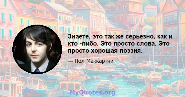 Знаете, это так же серьезно, как и кто -либо. Это просто слова. Это просто хорошая поэзия.