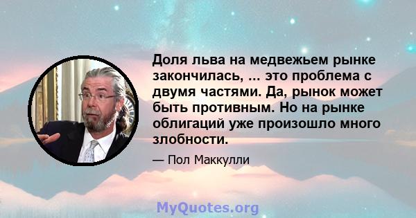 Доля льва на медвежьем рынке закончилась, ... это проблема с двумя частями. Да, рынок может быть противным. Но на рынке облигаций уже произошло много злобности.