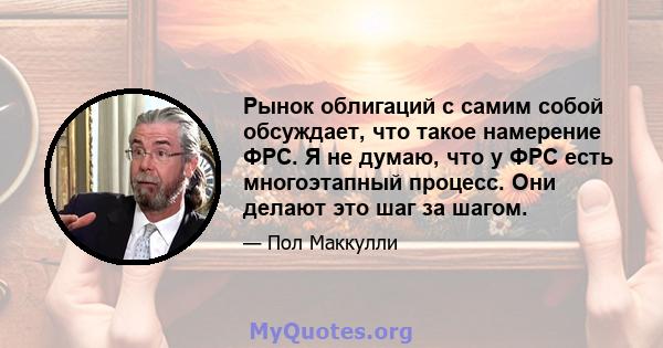 Рынок облигаций с самим собой обсуждает, что такое намерение ФРС. Я не думаю, что у ФРС есть многоэтапный процесс. Они делают это шаг за шагом.