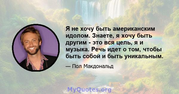 Я не хочу быть американским идолом. Знаете, я хочу быть другим - это вся цель, я и музыка. Речь идет о том, чтобы быть собой и быть уникальным.