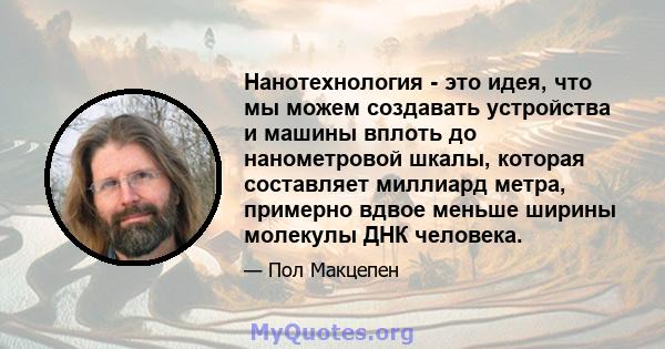 Нанотехнология - это идея, что мы можем создавать устройства и машины вплоть до нанометровой шкалы, которая составляет миллиард метра, примерно вдвое меньше ширины молекулы ДНК человека.