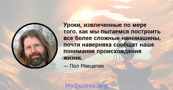 Уроки, извлеченные по мере того, как мы пытаемся построить все более сложные наномашины, почти наверняка сообщат наше понимание происхождения жизни.