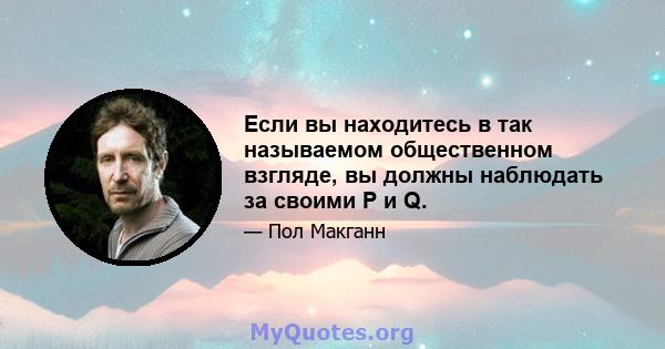 Если вы находитесь в так называемом общественном взгляде, вы должны наблюдать за своими P и Q.