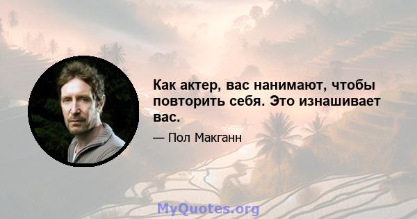 Как актер, вас нанимают, чтобы повторить себя. Это изнашивает вас.