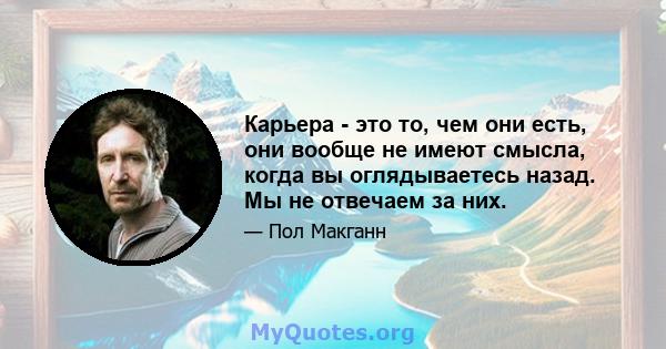 Карьера - это то, чем они есть, они вообще не имеют смысла, когда вы оглядываетесь назад. Мы не отвечаем за них.