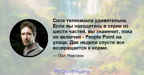 Сила телеканала удивительна. Если вы находитесь в серии из шести частей, вы знаменит, пока он включен - People Point на улице. Две недели спустя все возвращается к норме.