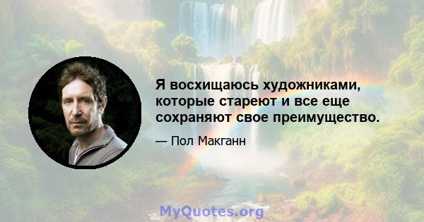 Я восхищаюсь художниками, которые стареют и все еще сохраняют свое преимущество.