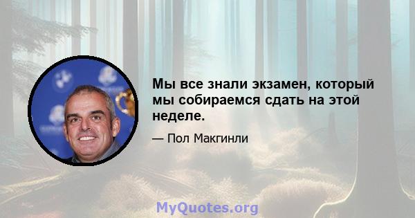 Мы все знали экзамен, который мы собираемся сдать на этой неделе.