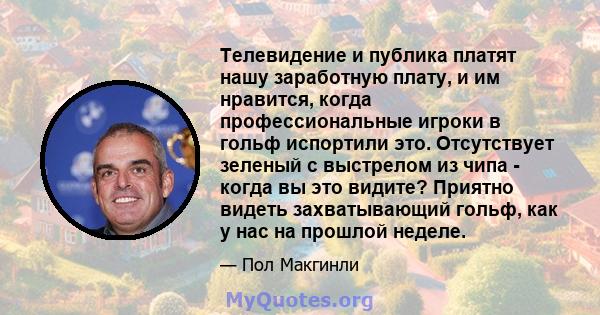 Телевидение и публика платят нашу заработную плату, и им нравится, когда профессиональные игроки в гольф испортили это. Отсутствует зеленый с выстрелом из чипа - когда вы это видите? Приятно видеть захватывающий гольф,