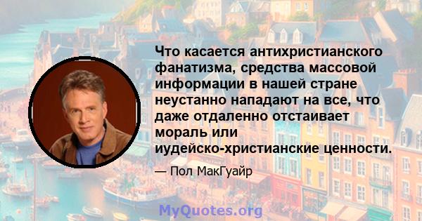 Что касается антихристианского фанатизма, средства массовой информации в нашей стране неустанно нападают на все, что даже отдаленно отстаивает мораль или иудейско-христианские ценности.