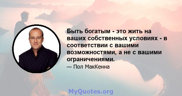 Быть богатым - это жить на ваших собственных условиях - в соответствии с вашими возможностями, а не с вашими ограничениями.