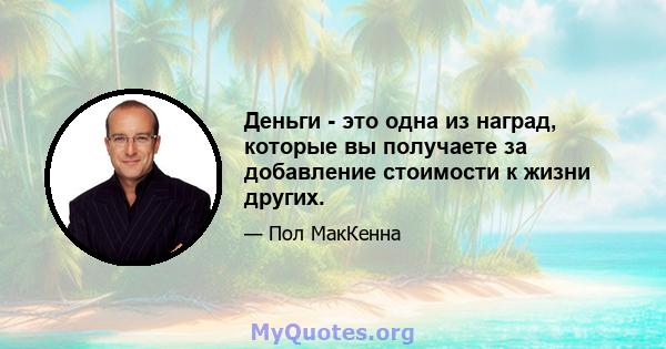 Деньги - это одна из наград, которые вы получаете за добавление стоимости к жизни других.