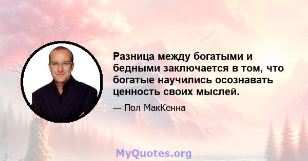 Разница между богатыми и бедными заключается в том, что богатые научились осознавать ценность своих мыслей.