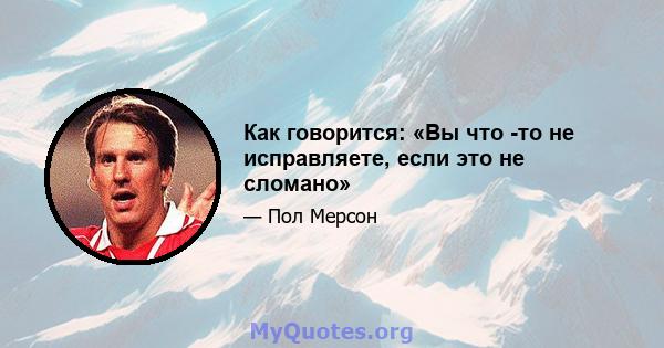 Как говорится: «Вы что -то не исправляете, если это не сломано»