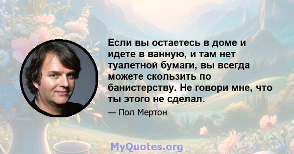 Если вы остаетесь в доме и идете в ванную, и там нет туалетной бумаги, вы всегда можете скользить по банистерству. Не говори мне, что ты этого не сделал.