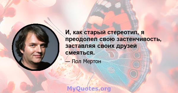 И, как старый стереотип, я преодолел свою застенчивость, заставляя своих друзей смеяться.