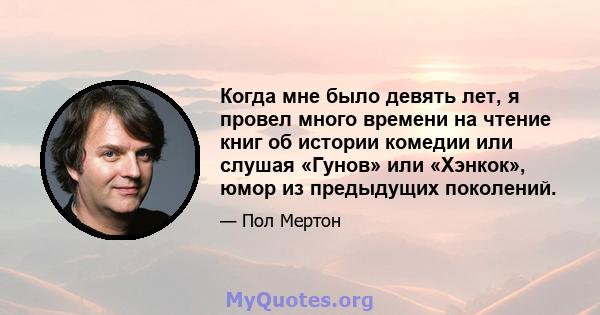 Когда мне было девять лет, я провел много времени на чтение книг об истории комедии или слушая «Гунов» или «Хэнкок», юмор из предыдущих поколений.