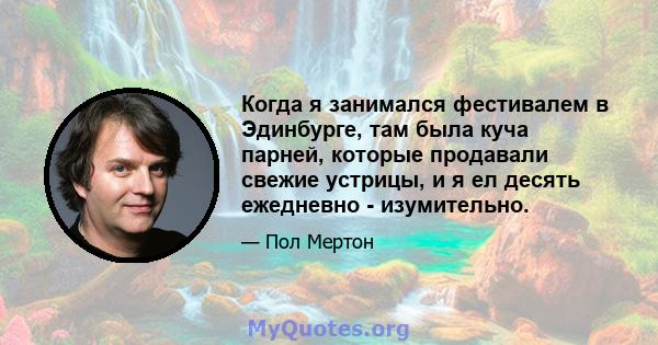 Когда я занимался фестивалем в Эдинбурге, там была куча парней, которые продавали свежие устрицы, и я ел десять ежедневно - изумительно.