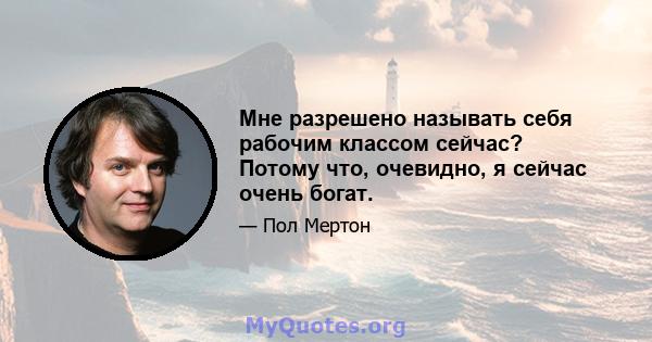 Мне разрешено называть себя рабочим классом сейчас? Потому что, очевидно, я сейчас очень богат.