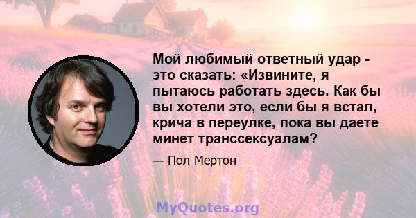 Мой любимый ответный удар - это сказать: «Извините, я пытаюсь работать здесь. Как бы вы хотели это, если бы я встал, крича в переулке, пока вы даете минет транссексуалам?