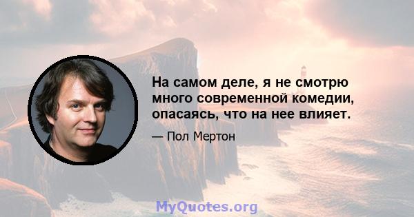 На самом деле, я не смотрю много современной комедии, опасаясь, что на нее влияет.