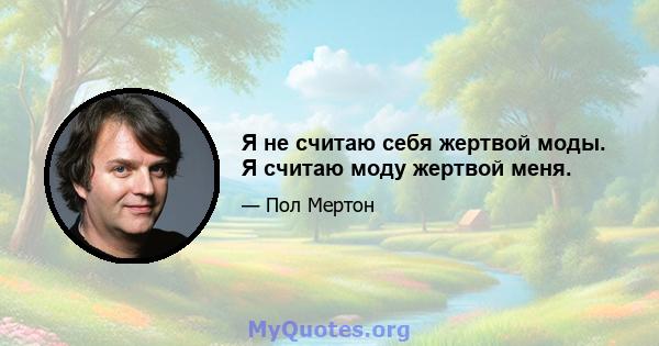 Я не считаю себя жертвой моды. Я считаю моду жертвой меня.