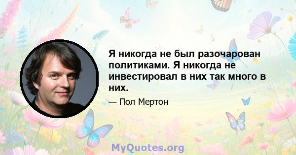 Я никогда не был разочарован политиками. Я никогда не инвестировал в них так много в них.