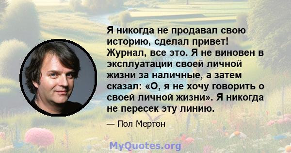 Я никогда не продавал свою историю, сделал привет! Журнал, все это. Я не виновен в эксплуатации своей личной жизни за наличные, а затем сказал: «О, я не хочу говорить о своей личной жизни». Я никогда не пересек эту