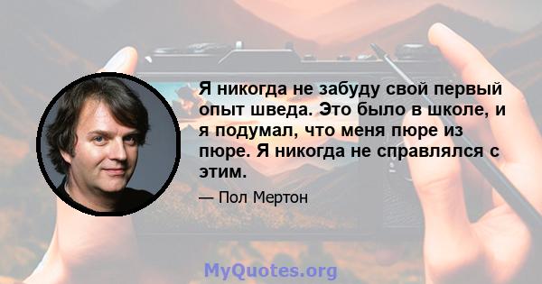 Я никогда не забуду свой первый опыт шведа. Это было в школе, и я подумал, что меня пюре из пюре. Я никогда не справлялся с этим.