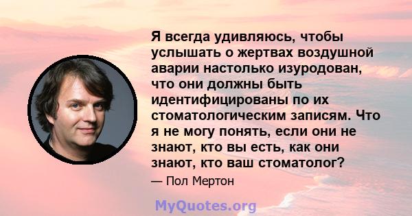 Я всегда удивляюсь, чтобы услышать о жертвах воздушной аварии настолько изуродован, что они должны быть идентифицированы по их стоматологическим записям. Что я не могу понять, если они не знают, кто вы есть, как они