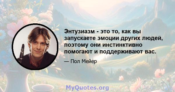 Энтузиазм - это то, как вы запускаете эмоции других людей, поэтому они инстинктивно помогают и поддерживают вас.