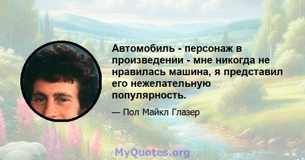 Автомобиль - персонаж в произведении - мне никогда не нравилась машина, я представил его нежелательную популярность.