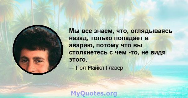 Мы все знаем, что, оглядываясь назад, только попадает в аварию, потому что вы столкнетесь с чем -то, не видя этого.