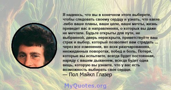 Я надеюсь, что вы в конечном итоге выберете, чтобы следовать своему сердцу и узнать, что какие -либо ваши планы, ваши цели, ваши мечты, жизнь приведет вас в направлениях, о которых вы даже не мечтали. Будьте открыты для 