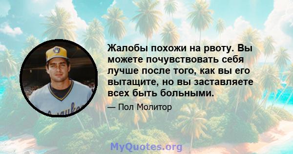 Жалобы похожи на рвоту. Вы можете почувствовать себя лучше после того, как вы его вытащите, но вы заставляете всех быть больными.