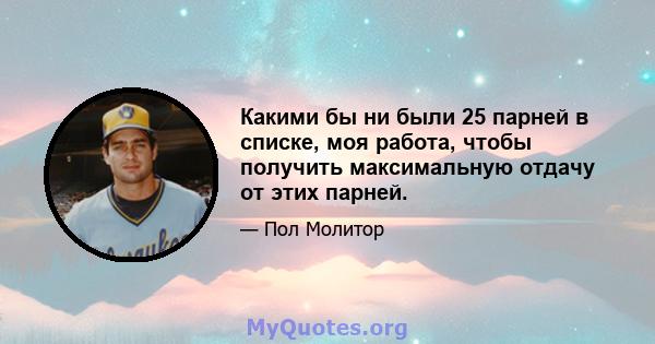 Какими бы ни были 25 парней в списке, моя работа, чтобы получить максимальную отдачу от этих парней.