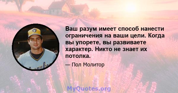 Ваш разум имеет способ нанести ограничения на ваши цели. Когда вы упорете, вы развиваете характер. Никто не знает их потолка.