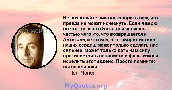 Не позволяйте никому говорить вам, что правда не может исчезнуть. Если я верю во что -то, а не в Бога, то я являюсь частью чего -то, что возвращается к Антигоне, и что все, что говорит истина наших сердец, может только