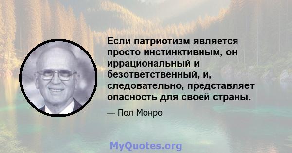 Если патриотизм является просто инстинктивным, он иррациональный и безответственный, и, следовательно, представляет опасность для своей страны.