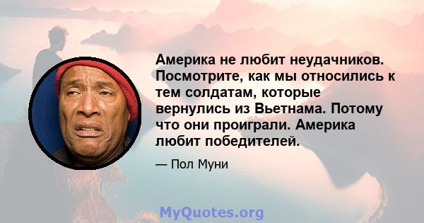 Америка не любит неудачников. Посмотрите, как мы относились к тем солдатам, которые вернулись из Вьетнама. Потому что они проиграли. Америка любит победителей.