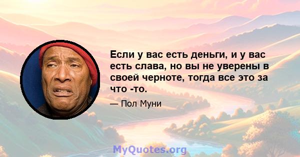 Если у вас есть деньги, и у вас есть слава, но вы не уверены в своей черноте, тогда все это за что -то.