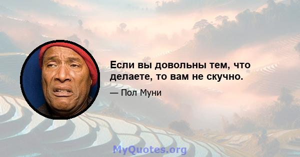 Если вы довольны тем, что делаете, то вам не скучно.