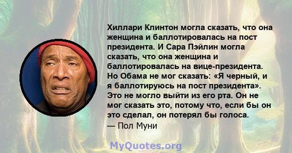 Хиллари Клинтон могла сказать, что она женщина и баллотировалась на пост президента. И Сара Пэйлин могла сказать, что она женщина и баллотировалась на вице-президента. Но Обама не мог сказать: «Я черный, и я