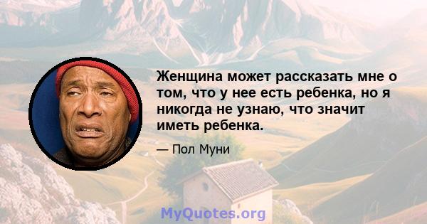 Женщина может рассказать мне о том, что у нее есть ребенка, но я никогда не узнаю, что значит иметь ребенка.