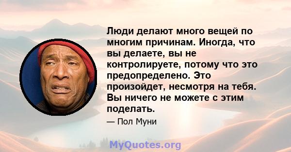 Люди делают много вещей по многим причинам. Иногда, что вы делаете, вы не контролируете, потому что это предопределено. Это произойдет, несмотря на тебя. Вы ничего не можете с этим поделать.