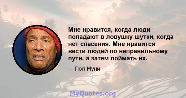 Мне нравится, когда люди попадают в ловушку шутки, когда нет спасения. Мне нравится вести людей по неправильному пути, а затем поймать их.