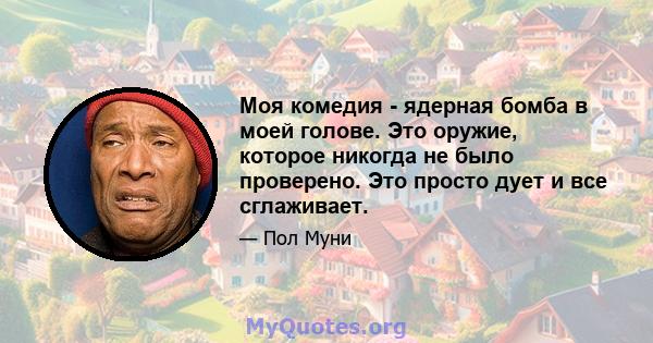 Моя комедия - ядерная бомба в моей голове. Это оружие, которое никогда не было проверено. Это просто дует и все сглаживает.