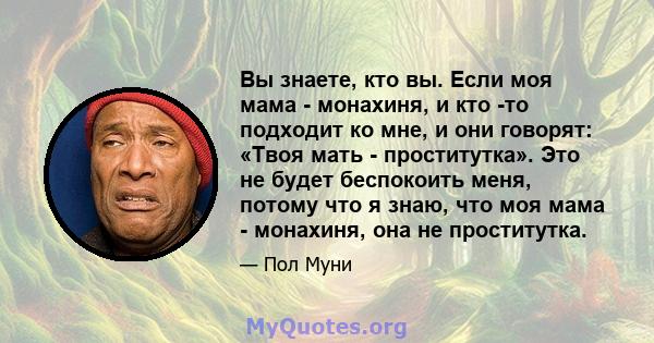 Вы знаете, кто вы. Если моя мама - монахиня, и кто -то подходит ко мне, и они говорят: «Твоя мать - проститутка». Это не будет беспокоить меня, потому что я знаю, что моя мама - монахиня, она не проститутка.