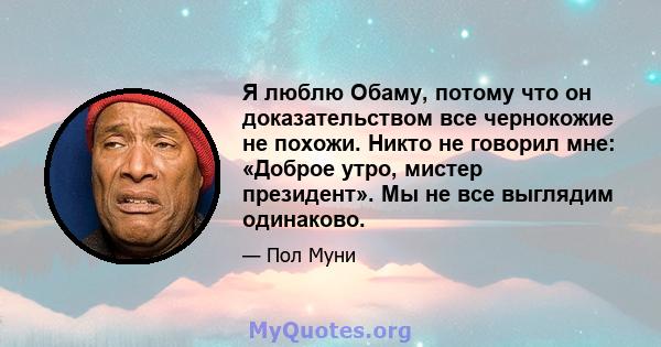 Я люблю Обаму, потому что он доказательством все чернокожие не похожи. Никто не говорил мне: «Доброе утро, мистер президент». Мы не все выглядим одинаково.