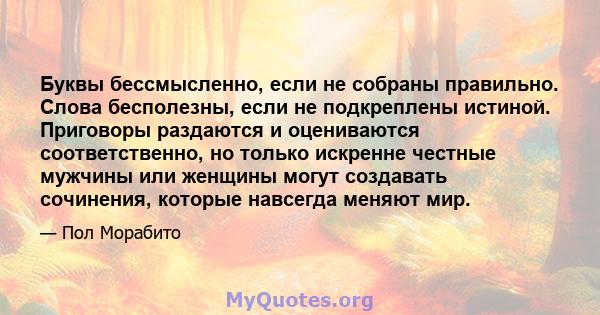 Буквы бессмысленно, если не собраны правильно. Слова бесполезны, если не подкреплены истиной. Приговоры раздаются и оцениваются соответственно, но только искренне честные мужчины или женщины могут создавать сочинения,